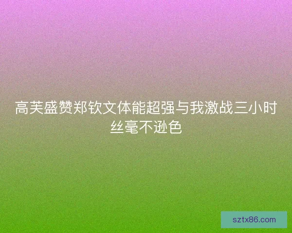 高芙盛赞郑钦文体能超强与我激战三小时丝毫不逊色