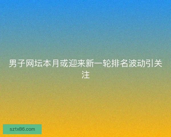 男子网坛本月或迎来新一轮排名波动引关注