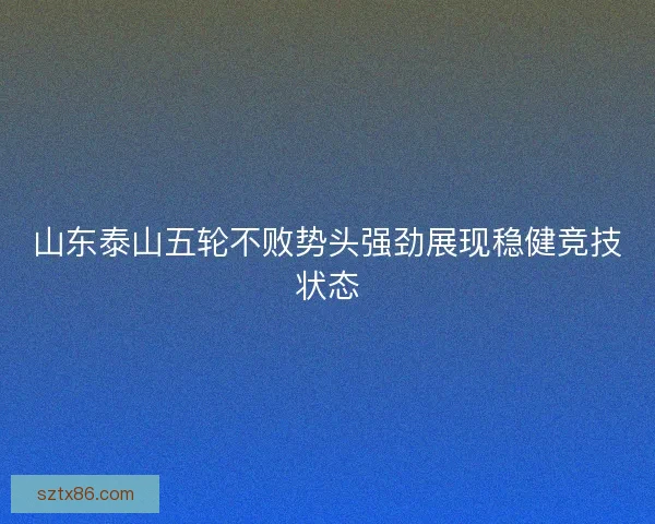 山东泰山五轮不败势头强劲展现稳健竞技状态
