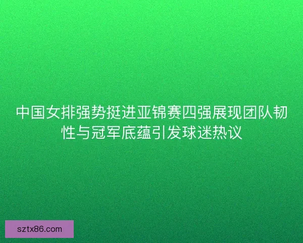 中国女排强势挺进亚锦赛四强展现团队韧性与冠军底蕴引发球迷热议