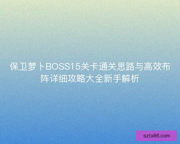 保卫萝卜BOSS15关卡通关思路与高效布阵详细攻略大全新手解析